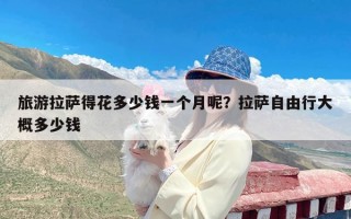 旅游拉萨得花多少钱一个月呢？拉萨自由行大概多少钱