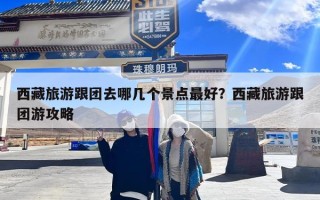 西藏旅游跟团去哪几个景点最好？西藏旅游跟团游攻略