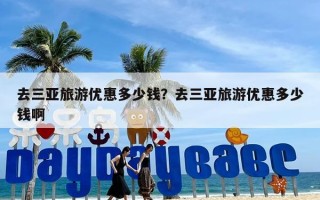 去三亚旅游优惠多少钱？去三亚旅游优惠多少钱啊