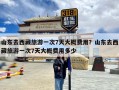 山东去西藏旅游一次7天大概费用？山东去西藏旅游一次7天大概费用多少