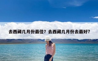 去西藏几月份最佳？去西藏几月份去最好?