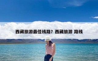 西藏旅游最佳线路？西藏旅游 路线