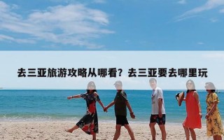 去三亚旅游攻略从哪看？去三亚要去哪里玩