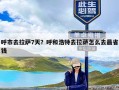 呼市去拉萨7天？呼和浩特去拉萨怎么去最省钱