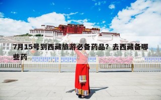 7月15号到西藏旅游必备药品？去西藏备哪些药