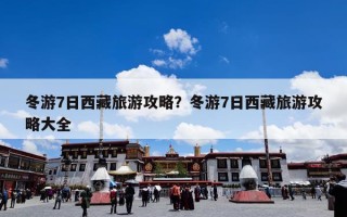 冬游7日西藏旅游攻略？冬游7日西藏旅游攻略大全