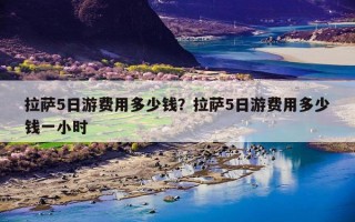 拉萨5日游费用多少钱？拉萨5日游费用多少钱一小时