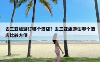 去三亚旅游订哪个酒店？去三亚旅游住哪个酒店比较方便