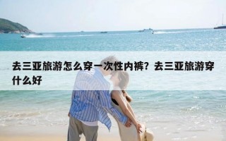 去三亚旅游怎么穿一次性内裤？去三亚旅游穿什么好