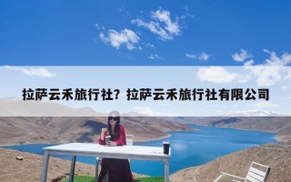 拉萨云禾旅行社？拉萨云禾旅行社有限公司