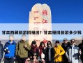 甘肃西藏旅游团报团？甘肃报团旅游多少钱