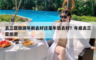 去三亚旅游年前去好还是年后去好？年底去三亚旅游