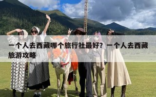 一个人去西藏哪个旅行社最好？一个人去西藏旅游攻略