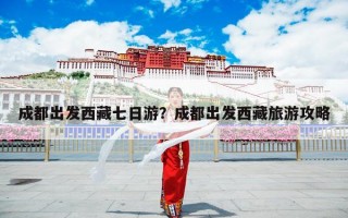 成都出发西藏七日游？成都出发西藏旅游攻略