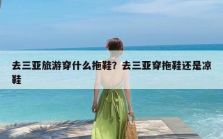 去三亚旅游穿什么拖鞋？去三亚穿拖鞋还是凉鞋