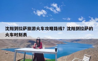 沈阳到拉萨旅游火车攻略路线？沈阳到拉萨的火车时刻表