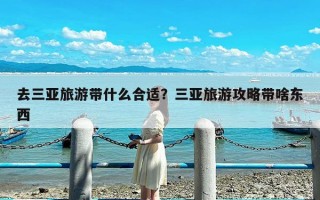 去三亚旅游带什么合适？三亚旅游攻略带啥东西