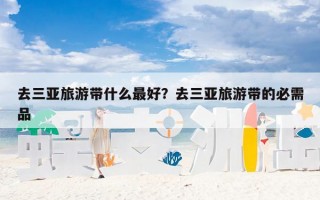 去三亚旅游带什么最好？去三亚旅游带的必需品