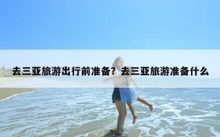 去三亚旅游出行前准备？去三亚旅游准备什么