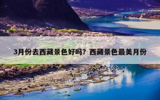 3月份去西藏景色好吗？西藏景色最美月份