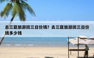 去三亚旅游团三日价钱？去三亚旅游团三日价钱多少钱