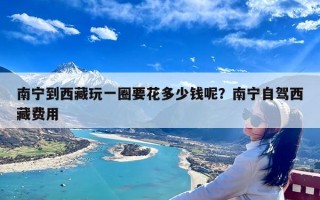 南宁到西藏玩一圈要花多少钱呢？南宁自驾西藏费用