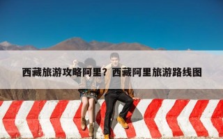 西藏旅游攻略阿里？西藏阿里旅游路线图