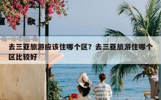 去三亚旅游应该住哪个区？去三亚旅游住哪个区比较好