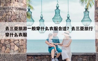 去三亚旅游一般穿什么衣服合适？去三亚旅行穿什么衣服