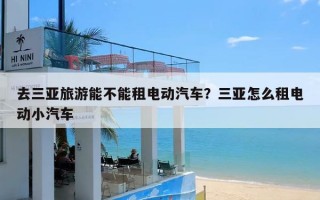 去三亚旅游能不能租电动汽车？三亚怎么租电动小汽车