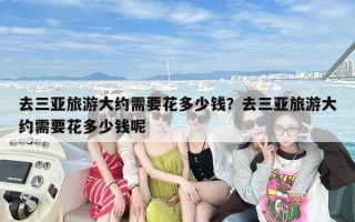 去三亚旅游大约需要花多少钱？去三亚旅游大约需要花多少钱呢