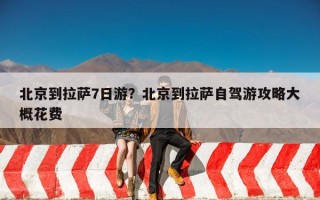 北京到拉萨7日游？北京到拉萨自驾游攻略大概花费