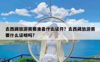 去西藏旅游需要准备什么证件？去西藏旅游需要什么证明吗?