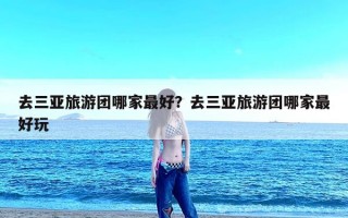 去三亚旅游团哪家最好？去三亚旅游团哪家最好玩