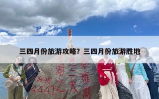 三四月份旅游攻略？三四月份旅游胜地