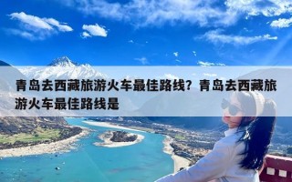 青岛去西藏旅游火车最佳路线？青岛去西藏旅游火车最佳路线是