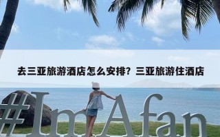 去三亚旅游酒店怎么安排？三亚旅游住酒店