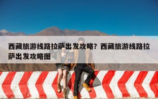 西藏旅游线路拉萨出发攻略？西藏旅游线路拉萨出发攻略图