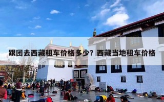 跟团去西藏租车价格多少？西藏当地租车价格