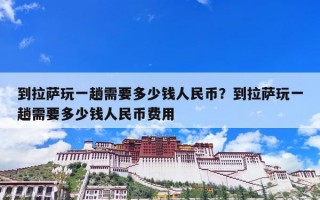 到拉萨玩一趟需要多少钱人民币？到拉萨玩一趟需要多少钱人民币费用