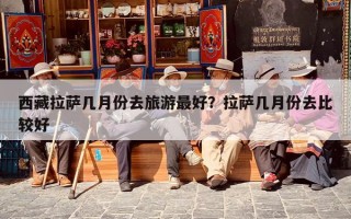 西藏拉萨几月份去旅游最好？拉萨几月份去比较好