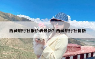 西藏旅行社报价表最新？西藏旅行社价格