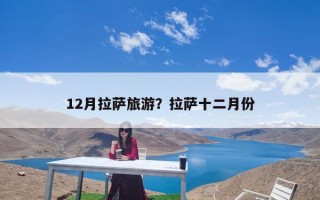 12月拉萨旅游？拉萨十二月份