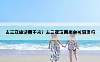 去三亚旅游回不来？去三亚玩回来会被隔离吗