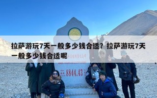 拉萨游玩7天一般多少钱合适？拉萨游玩7天一般多少钱合适呢