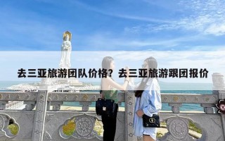 去三亚旅游团队价格？去三亚旅游跟团报价