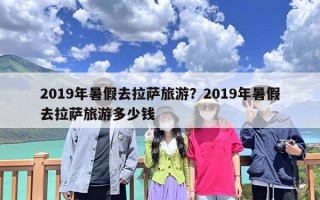 2019年暑假去拉萨旅游？2019年暑假去拉萨旅游多少钱