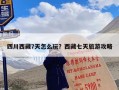 四川西藏7天怎么玩？西藏七天旅游攻略