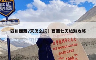 四川西藏7天怎么玩？西藏七天旅游攻略