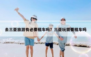 去三亚旅游有必要租车吗？三亚玩需要租车吗